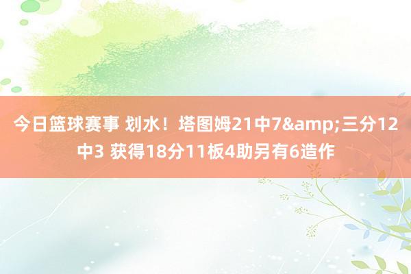 今日篮球赛事 划水！塔图姆21中7&三分12中3 获得18分11板4助另有6造作