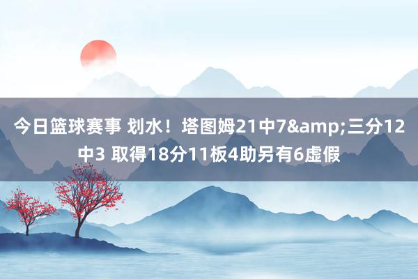 今日篮球赛事 划水！塔图姆21中7&三分12中3 取得18分11板4助另有6虚假