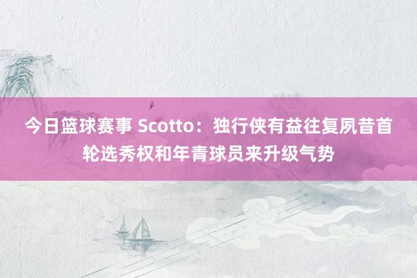 今日篮球赛事 Scotto：独行侠有益往复夙昔首轮选秀权和年青球员来升级气势