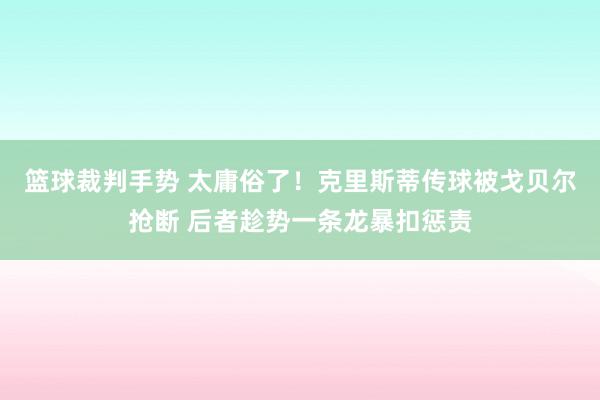 篮球裁判手势 太庸俗了！克里斯蒂传球被戈贝尔抢断 后者趁势一条龙暴扣惩责