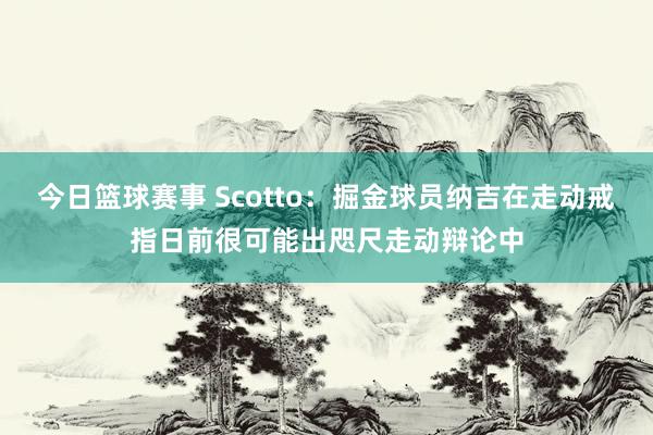 今日篮球赛事 Scotto：掘金球员纳吉在走动戒指日前很可能出咫尺走动辩论中