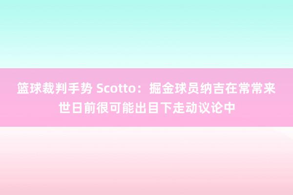 篮球裁判手势 Scotto：掘金球员纳吉在常常来世日前很可能出目下走动议论中