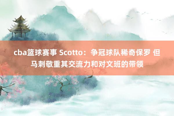 cba篮球赛事 Scotto：争冠球队稀奇保罗 但马刺敬重其交流力和对文班的带领