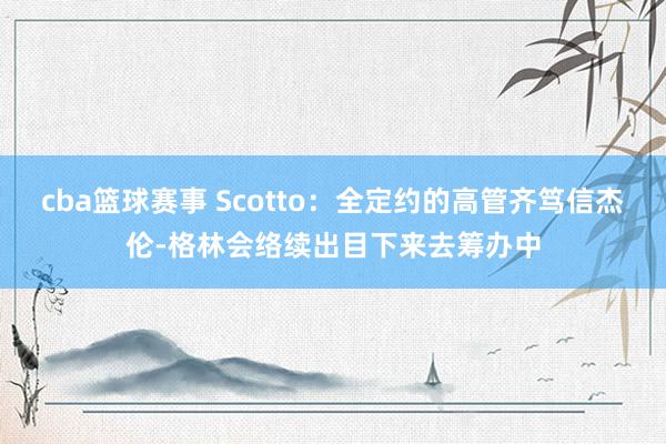 cba篮球赛事 Scotto：全定约的高管齐笃信杰伦-格林会