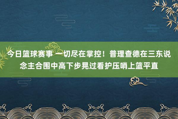 今日篮球赛事 一切尽在掌控！普理查德在三东说念主合围中高下步