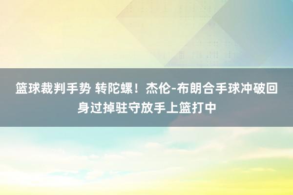 篮球裁判手势 转陀螺！杰伦-布朗合手球冲破回身过掉驻守放手上