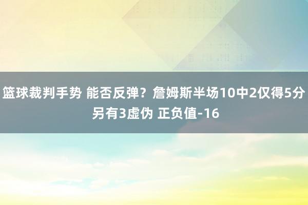 篮球裁判手势 能否反弹？詹姆斯半场10中2仅得5分 另有3虚