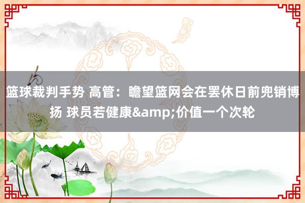 篮球裁判手势 高管：瞻望篮网会在罢休日前兜销博扬 球员若健康