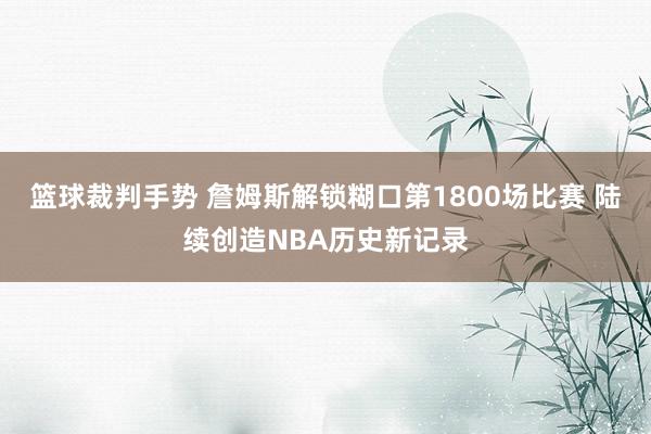 篮球裁判手势 詹姆斯解锁糊口第1800场比赛 陆续创造NBA历史新记录