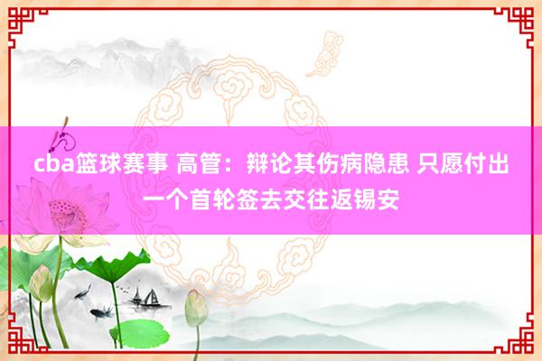 cba篮球赛事 高管：辩论其伤病隐患 只愿付出一个首轮签去交往返锡安