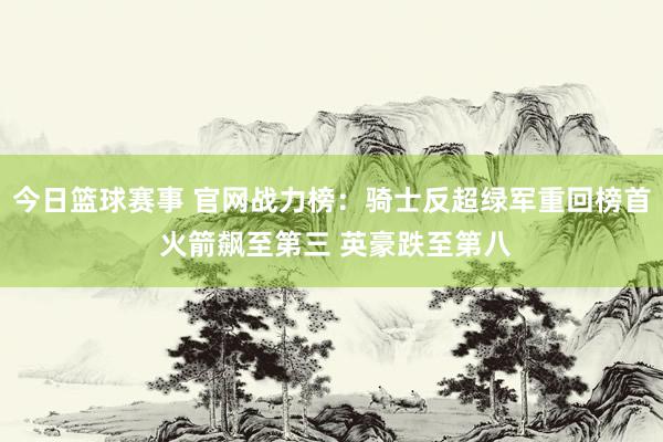 今日篮球赛事 官网战力榜：骑士反超绿军重回榜首 火箭飙至第三 英豪跌至第八