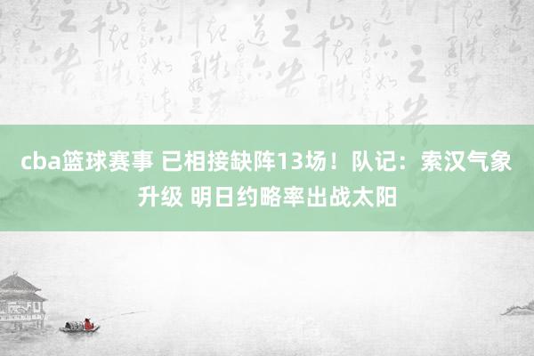 cba篮球赛事 已相接缺阵13场！队记：索汉气象升级 明日约