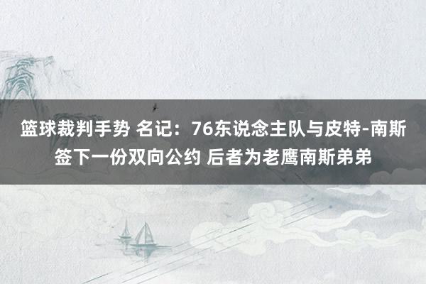 篮球裁判手势 名记：76东说念主队与皮特-南斯签下一份双向公