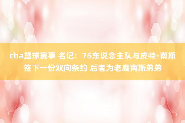 cba篮球赛事 名记：76东说念主队与皮特-南斯签下一份双向