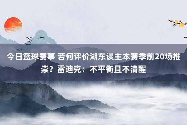 今日篮球赛事 若何评价湖东谈主本赛季前20场推崇？雷迪克：不