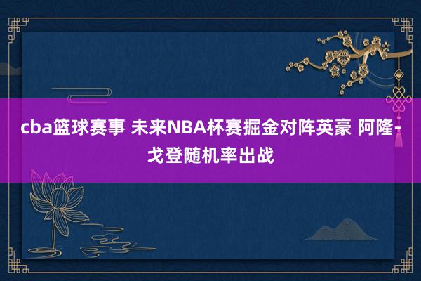 cba篮球赛事 未来NBA杯赛掘金对阵英豪 阿隆-戈登随机率