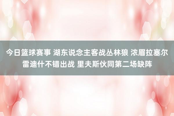 今日篮球赛事 湖东说念主客战丛林狼 浓眉拉塞尔雷迪什不错出战