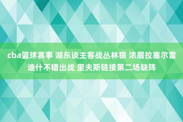 cba篮球赛事 湖东谈主客战丛林狼 浓眉拉塞尔雷迪什不错出战