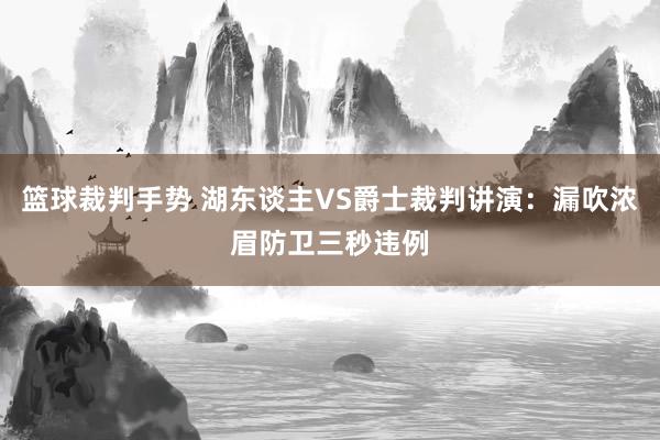 篮球裁判手势 湖东谈主VS爵士裁判讲演：漏吹浓眉防卫三秒违例