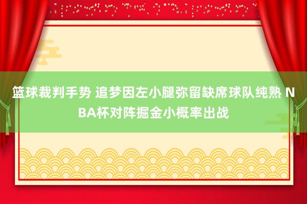 篮球裁判手势 追梦因左小腿弥留缺席球队纯熟 NBA杯对阵掘金小概率出战