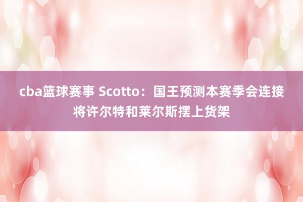 cba篮球赛事 Scotto：国王预测本赛季会连接将许尔特和