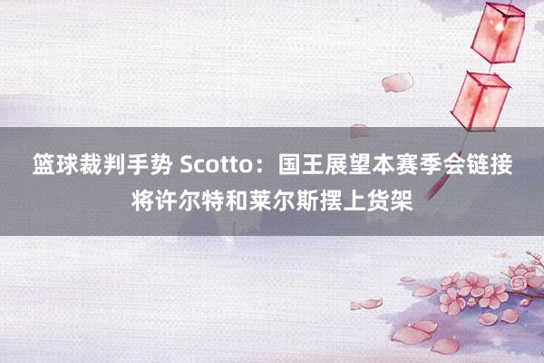 篮球裁判手势 Scotto：国王展望本赛季会链接将许尔特和莱