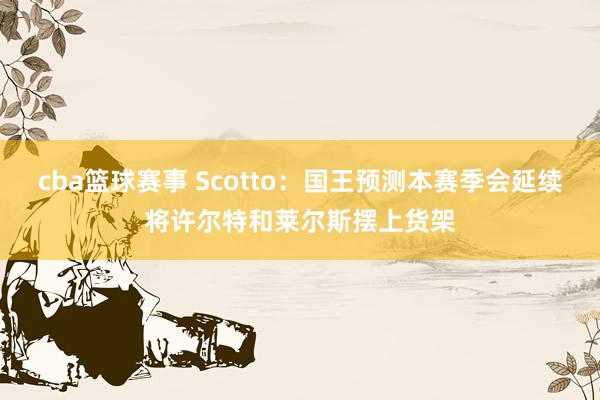 cba篮球赛事 Scotto：国王预测本赛季会延续将许尔特和