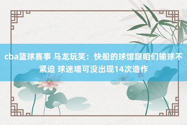 cba篮球赛事 马龙玩笑：快船的球馆跟咱们输球不紧迫 球迷墙可没出现14次造作