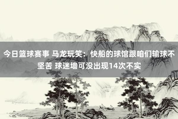 今日篮球赛事 马龙玩笑：快船的球馆跟咱们输球不坚苦 球迷墙可