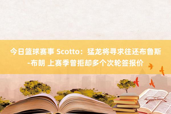 今日篮球赛事 Scotto：猛龙将寻求往还布鲁斯-布朗 上赛