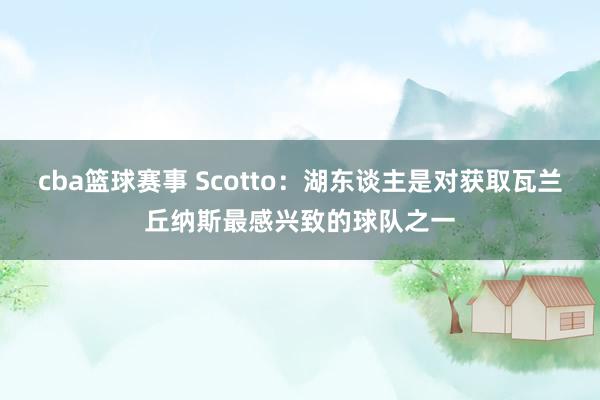 cba篮球赛事 Scotto：湖东谈主是对获取瓦兰丘纳斯最感兴致的球队之一