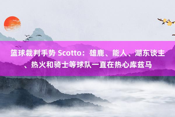 篮球裁判手势 Scotto：雄鹿、能人、湖东谈主、热火和骑士