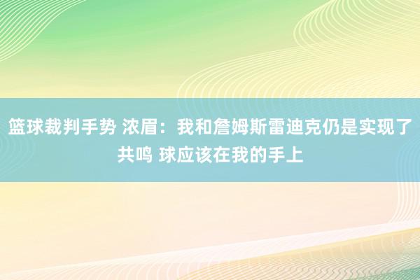 篮球裁判手势 浓眉：我和詹姆斯雷迪克仍是实现了共鸣 球应该在